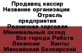 Продавец-кассир › Название организации ­ Diva LLC › Отрасль предприятия ­ Розничная торговля › Минимальный оклад ­ 20 000 - Все города Работа » Вакансии   . Ханты-Мансийский,Белоярский г.